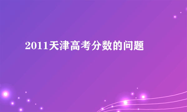 2011天津高考分数的问题