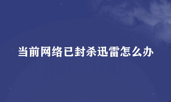 当前网络已封杀迅雷怎么办