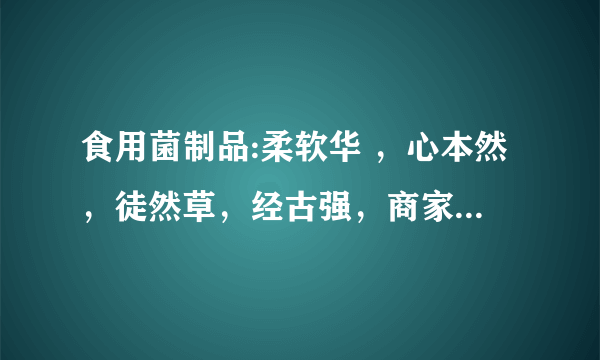 食用菌制品:柔软华 ，心本然，徒然草，经古强，商家宣传能治多种病，请问各位大师这是真的吗？？？……