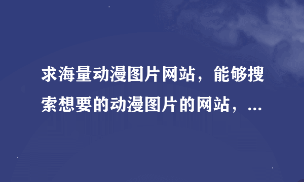 求海量动漫图片网站，能够搜索想要的动漫图片的网站，如果有好的回答，还有额外悬赏