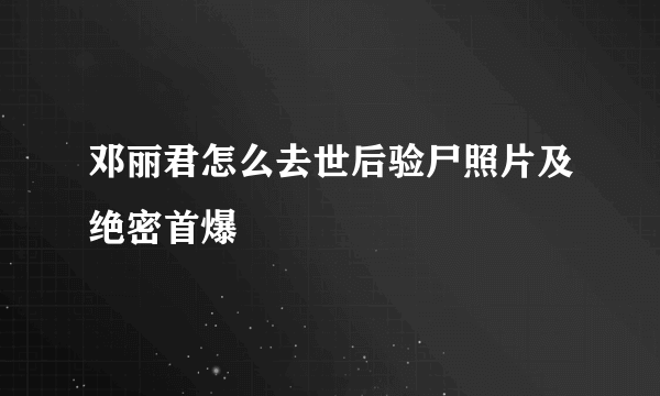 邓丽君怎么去世后验尸照片及绝密首爆