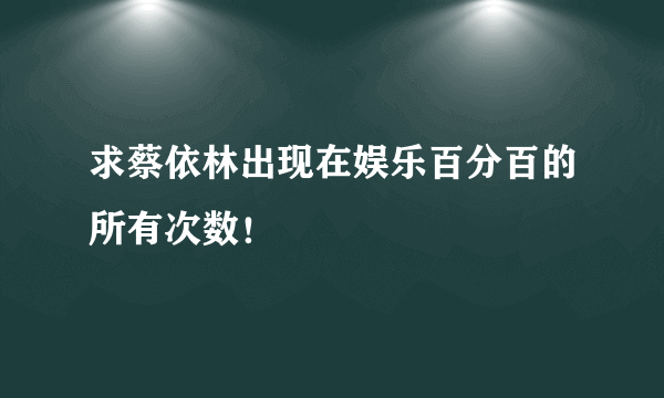 求蔡依林出现在娱乐百分百的所有次数！