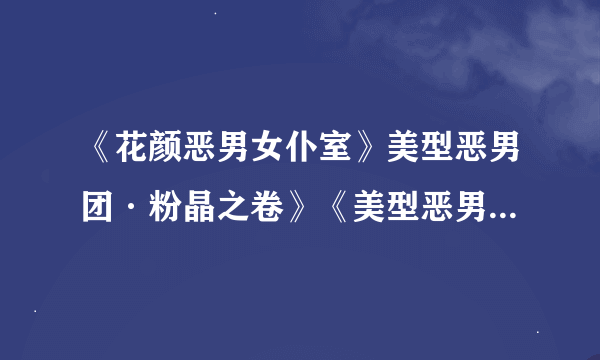 《花颜恶男女仆室》美型恶男团·粉晶之卷》《美型恶男团·圣樱之卷》把这三本书的内容发给我啊！！