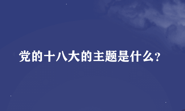 党的十八大的主题是什么？