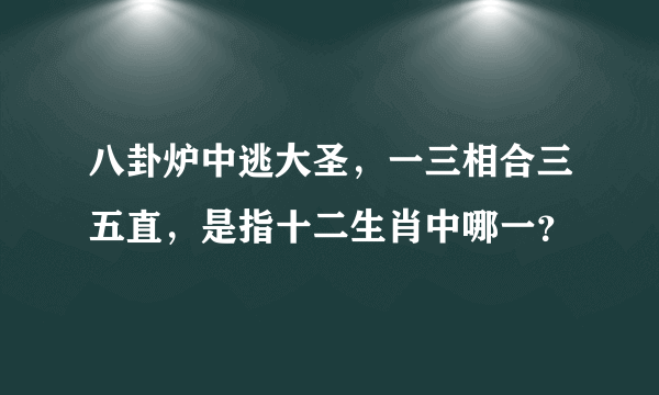 八卦炉中逃大圣，一三相合三五直，是指十二生肖中哪一？