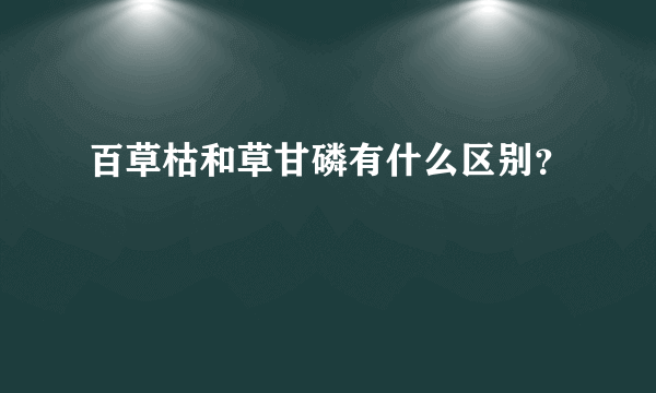 百草枯和草甘磷有什么区别？