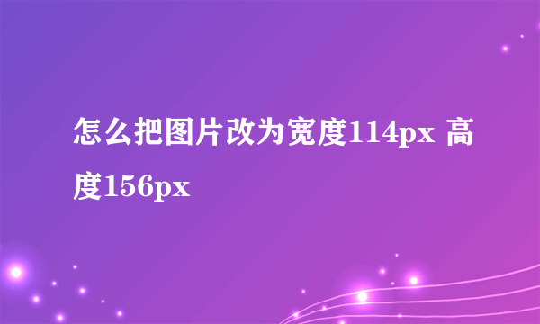 怎么把图片改为宽度114px 高度156px