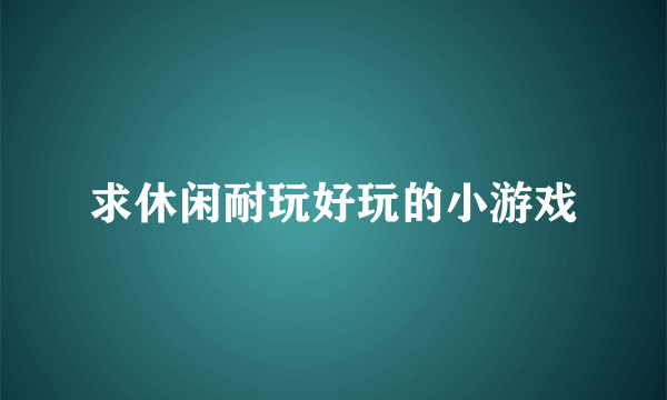 求休闲耐玩好玩的小游戏