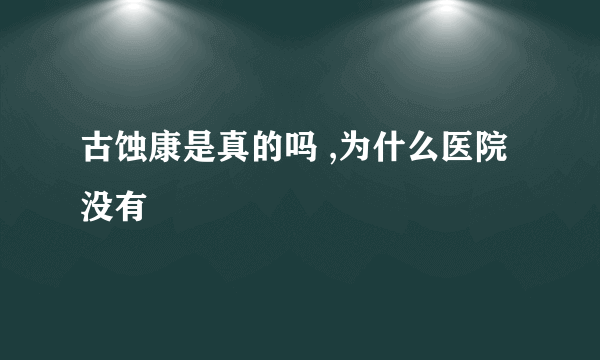 古蚀康是真的吗 ,为什么医院没有