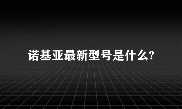 诺基亚最新型号是什么?