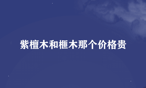 紫檀木和榧木那个价格贵