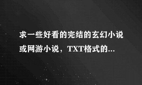 求一些好看的完结的玄幻小说或网游小说，TXT格式的。百度云给我。越多越好