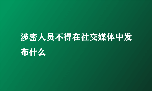 涉密人员不得在社交媒体中发布什么