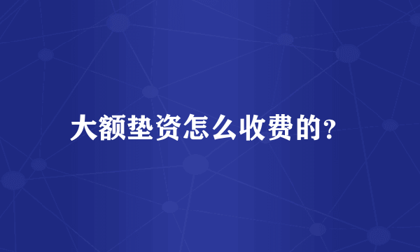 大额垫资怎么收费的？