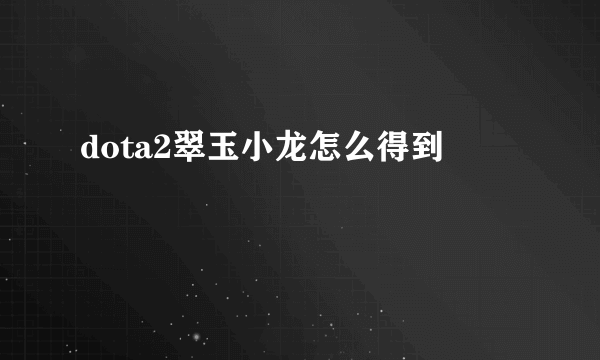 dota2翠玉小龙怎么得到