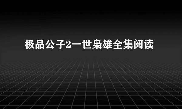 极品公子2一世枭雄全集阅读