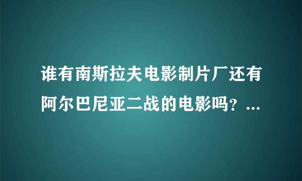 谁有南斯拉夫电影制片厂还有阿尔巴尼亚二战的电影吗？不要在线播放的，最好是可以下载来看的？