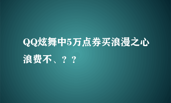 QQ炫舞中5万点券买浪漫之心浪费不、？？