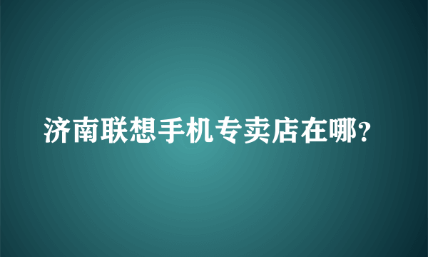 济南联想手机专卖店在哪？