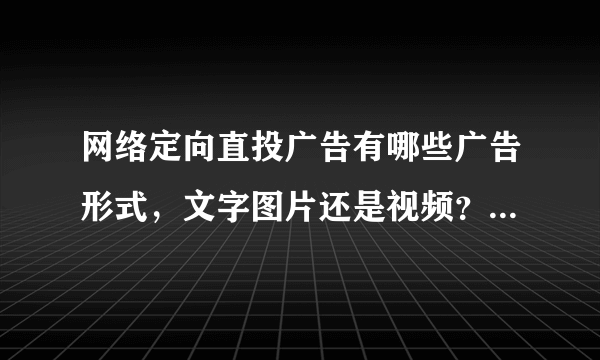 网络定向直投广告有哪些广告形式，文字图片还是视频？用于什么产品做广告最好呢？