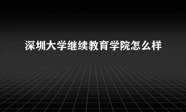 深圳大学继续教育学院怎么样