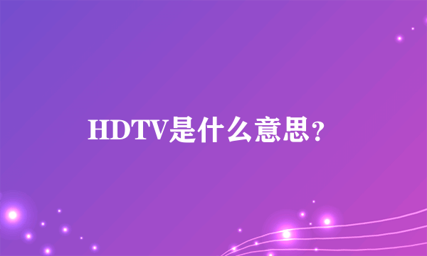 HDTV是什么意思？