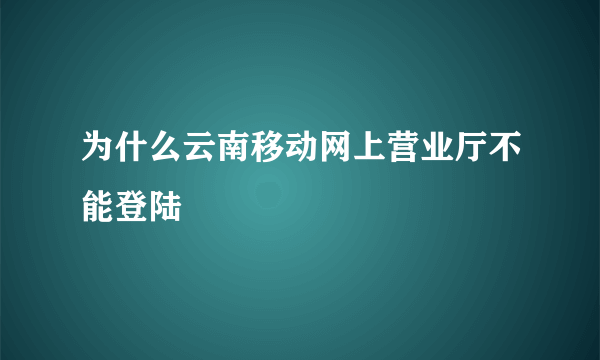 为什么云南移动网上营业厅不能登陆