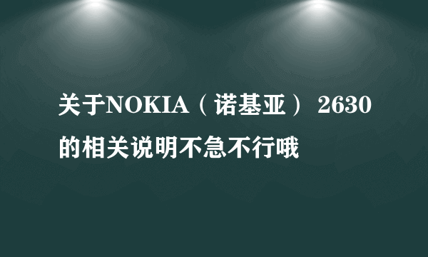 关于NOKIA（诺基亚） 2630的相关说明不急不行哦