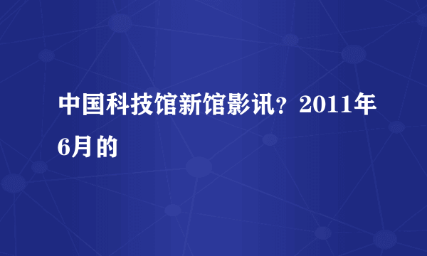 中国科技馆新馆影讯？2011年6月的