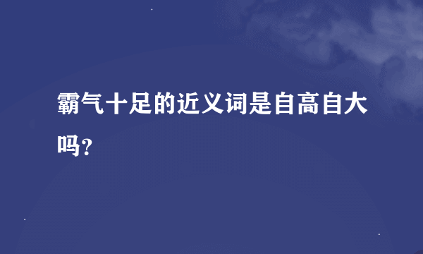 霸气十足的近义词是自高自大吗？