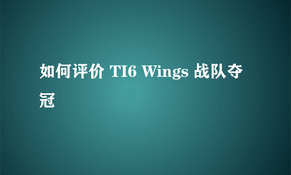 如何评价 TI6 Wings 战队夺冠