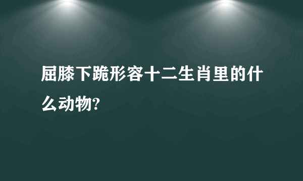 屈膝下跪形容十二生肖里的什么动物?