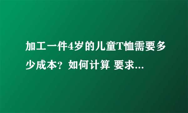 加工一件4岁的儿童T恤需要多少成本？如何计算 要求：涤纶布（好的涤纶），T恤印上米奇图案（最好大一点）