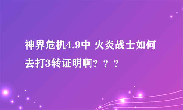 神界危机4.9中 火炎战士如何去打3转证明啊？？？