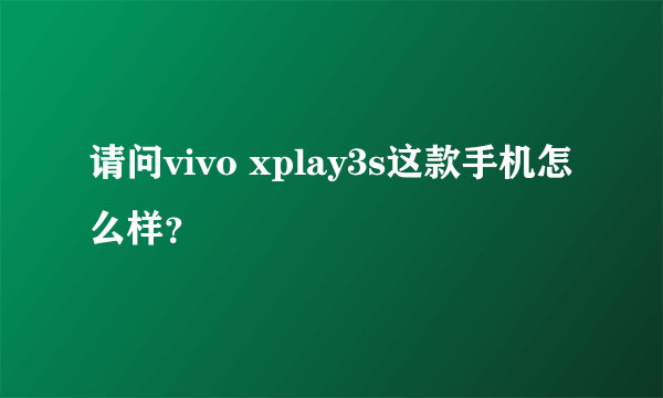 请问vivo xplay3s这款手机怎么样？