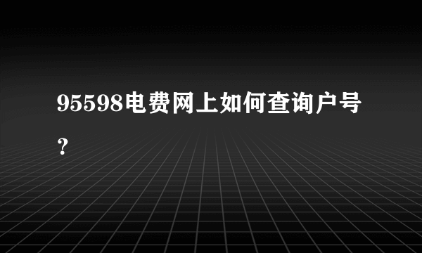 95598电费网上如何查询户号？