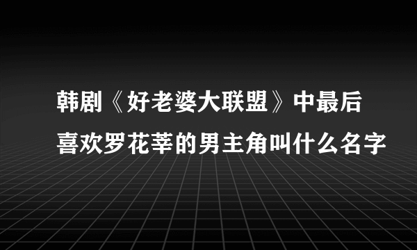 韩剧《好老婆大联盟》中最后喜欢罗花莘的男主角叫什么名字