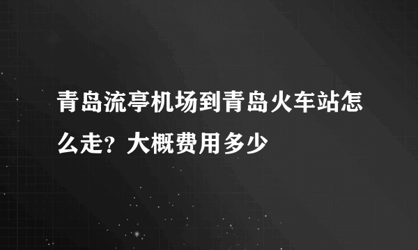 青岛流亭机场到青岛火车站怎么走？大概费用多少