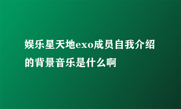 娱乐星天地exo成员自我介绍的背景音乐是什么啊