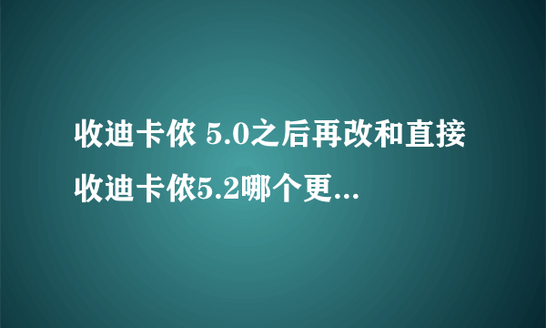 收迪卡侬 5.0之后再改和直接收迪卡侬5.2哪个更划算？5.0现在涨到799，5.2的话1499,差700自己升级划算么？