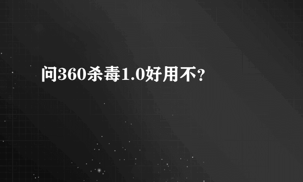 问360杀毒1.0好用不？