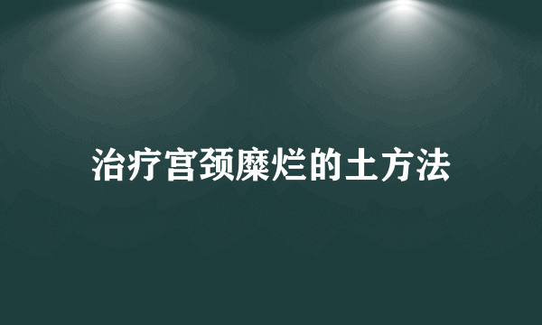 治疗宫颈糜烂的土方法