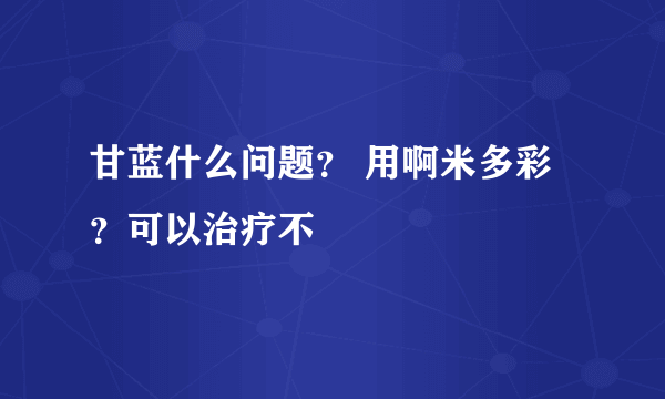 甘蓝什么问题？ 用啊米多彩？可以治疗不