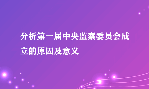 分析第一届中央监察委员会成立的原因及意义