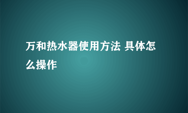 万和热水器使用方法 具体怎么操作