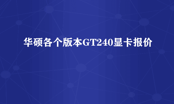 华硕各个版本GT240显卡报价