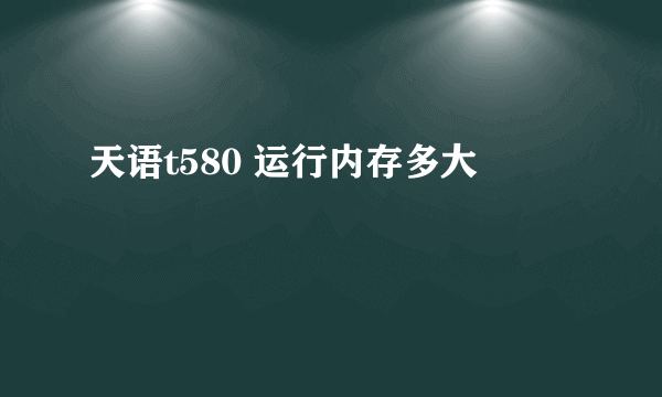 天语t580 运行内存多大