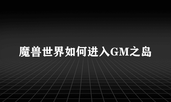 魔兽世界如何进入GM之岛