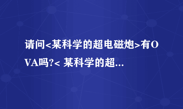 请问<某科学的超电磁炮>有OVA吗?< 某科学的超电磁炮S>呢？