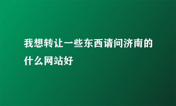 我想转让一些东西请问济南的什么网站好